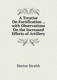 A Treatise On Fortification ., with Observations On the Increased Effects of Artillery
