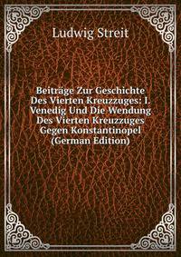 Beitrage Zur Geschichte Des Vierten Kreuzzuges: I. Venedig Und Die Wendung Des Vierten Kreuzzuges Gegen Konstantinopel (German Edition)