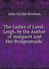 The Ladies of Lovel-Leigh. by the Author of 'margaret and Her Bridgesmaids'.