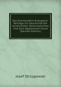 Das Etschmiadzin-Evangeliar: Beitrage Zur Geschichte Der Armenischen, Ravennatischen Und Syro-Agyptischen Kunst (German Edition)