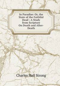 In Paradise: Or, the State of the Faithful Dead : A Study from Scripture On Death and After-Death