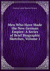 Men Who Have Made the New German Empire: A Series of Brief Biographic Sketches, Volume 1