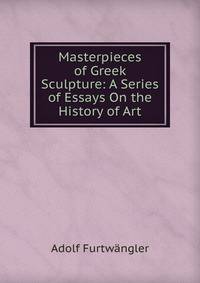 Masterpieces of Greek Sculpture: A Series of Essays On the History of Art