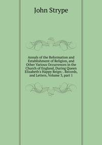 Annals of the Reformation and Establishment of Religion, and Other Various Occurrences in the Church of England, During Queen Elizabeth's Happy Reign: . Records, and Letters, Volume 3, part 1