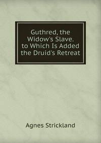 Guthred, the Widow's Slave. to Which Is Added the Druid's Retreat
