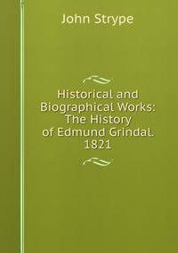 Historical and Biographical Works: The History of Edmund Grindal. 1821