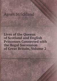 Lives of the Queens of Scotland and English Princesses Connected with the Regal Succession of Great Britain, Volume 2