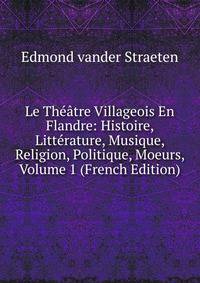 Le Theatre Villageois En Flandre: Histoire, Litterature, Musique, Religion, Politique, Moeurs, Volume 1 (French Edition)