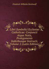 Libri Symbolici Ecclesiae Catholicae: Conjuncti Atque Notis, Prolegomenis Indicibusque Instructi, Volume 2 (Latin Edition)