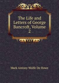 The Life and Letters of George Bancroft, Volume 2