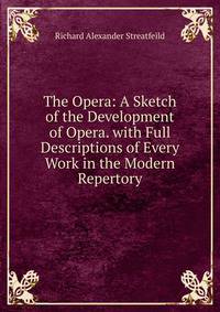 The Opera: A Sketch of the Development of Opera. with Full Descriptions of Every Work in the Modern Repertory