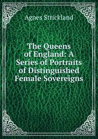 The Queens of England: A Series of Portraits of Distinguished Female Sovereigns