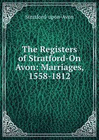 The Registers of Stratford-On Avon: Marriages, 1558-1812