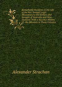 Remarkable Incidents in the Life of the Rev. Samuel Leigh: Missionary to the Settlers and Savages of Australia and New-Zealand: With a Succinct History of . the Missions in Those Colonies