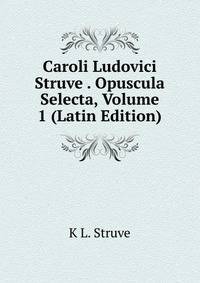 Caroli Ludovici Struve . Opuscula Selecta, Volume 1 (Latin Edition)
