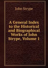 A General Index to the Historical and Biographical Works of John Strype, Volume 1