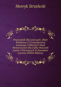 Przewodnik Dla Leniczych: Zbior Wiadomoci Z Gospodarstwa Lasowego I Odnonych Nauk Pomocniczych Dla Uytku Wacicieli Lasow I Powicajcych Si Zawodowi Lenemu (Polish Edition)