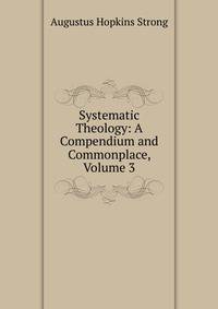 Systematic Theology: A Compendium and Commonplace, Volume 3