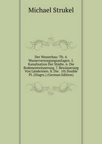 Der Wasserbau: Th. 4. Wasserversorgungsanlagen. 5. Kanalisation Der Stadte. 6. Die Bodenentwasserung. 7. Bewasserung Von Landereien. 8. Die . 10) Double Pl. (Diagrs.) (German Edition)