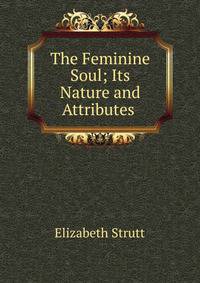 The Feminine Soul; Its Nature and Attributes .