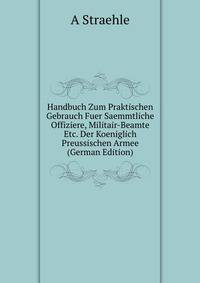 Handbuch Zum Praktischen Gebrauch Fuer Saemmtliche Offiziere, Militair-Beamte Etc. Der Koeniglich Preussischen Armee (German Edition)
