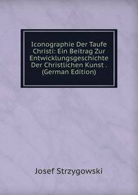Iconographie Der Taufe Christi: Ein Beitrag Zur Entwicklungsgeschichte Der Christlichen Kunst . (German Edition)