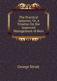 The Practical Apiarian; Or, a Treatise On the Improved Management of Bees