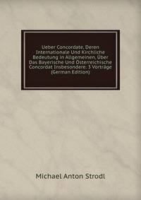 Ueber Concordate, Deren Internationale Und Kirchliche Bedeutung in Allgemeinen, Uber Das Bayerische Und Osterreichische Concordat Insbesondere. 3 Vortrage (German Edition)