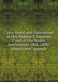 Cases Heard and Determined in Her Majesty'S Supreme Court of the Straits Settlements 1808-1890: Magistrates' Appeals
