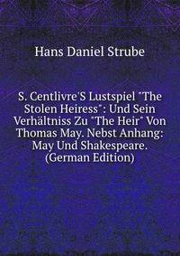 S. Centlivre'S Lustspiel "The Stolen Heiress": Und Sein Verh?ltniss Zu "The Heir" Von Thomas May. Nebst Anhang: May Und Shakespeare. (German Edition)