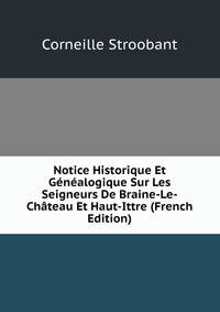 Notice Historique Et Genealogique Sur Les Seigneurs De Braine-Le-Chateau Et Haut-Ittre (French Edition)