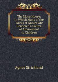 The Moss-House: In Which Many of the Works of Nature Are Rendered a Source of Amusement to Children