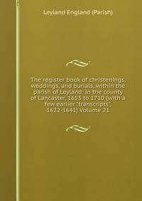 The register book of christenings, weddings, and burials, within the parish of Leyland: in the county of Lancaster, 1653 to 1710 (with a few earlier "transcripts", 1622-1641) Volume 21