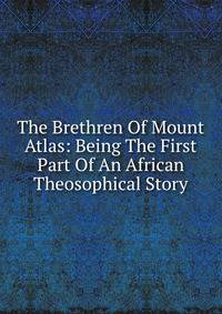 The Brethren Of Mount Atlas: Being The First Part Of An African Theosophical Story