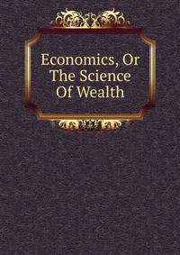 Economics, Or The Science Of Wealth