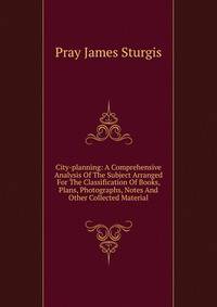 City-planning: A Comprehensive Analysis Of The Subject Arranged For The Classification Of Books, Plans, Photographs, Notes And Other Collected Material