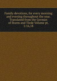 Family devotions, for every morning and evening throughout the year. Translated from the German of Sturm and Tiede Volume pt. 1/16,18