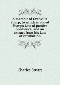 A memoir of Granville Sharp, to which is added Sharp's Law of passive obedience, and an extract from his Law of retribution