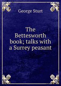 The Bettesworth book; talks with a Surrey peasant