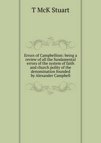 Errors of Campbellism: being a review of all the fundamental errors of the system of faith and church polity of the denomination founded by Alexander Campbell