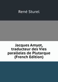 Jacques Amyot, traducteur des Vies paralleles de Plutarque (French Edition)