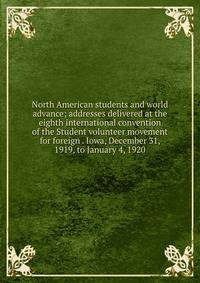 North American students and world advance; addresses delivered at the eighth international convention of the Student volunteer movement for foreign . Iowa, December 31, 1919, to January 4, 1920