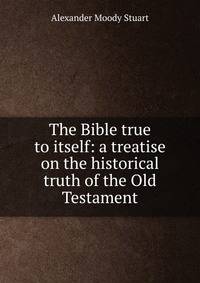 The Bible true to itself: a treatise on the historical truth of the Old Testament