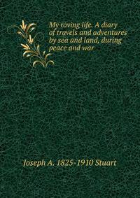 My roving life. A diary of travels and adventures by sea and land, during peace and war