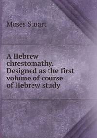 A Hebrew chrestomathy. Designed as the first volume of course of Hebrew study
