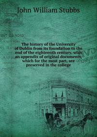 The history of the University of Dublin from its foundation to the end of the eighteenth century, with an appendix of original documents, which for the most part, are preserved in the college