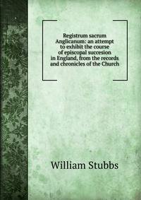 Registrum sacrum Anglicanum: an attempt to exhibit the course of episcopal succesion in England, from the records and chronicles of the Church