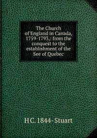 The Church of England in Canada, 1759-1793,: from the conquest to the establishment of the See of Quebec