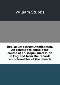 Registrum sacrum Anglicanum. An attempt to exhibit the course of episcopal succession in England from the records and chronicles of the church