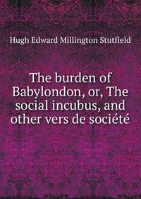 The burden of Babylondon, or, The social incubus, and other vers de societe